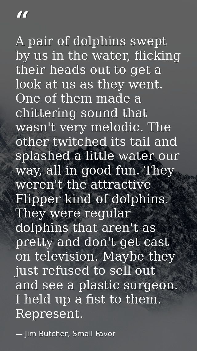 A pair of dolphins swept by us in the water, flicking their heads out to get a look at us as they went. One of them made — Jim Butcher, Small Favor