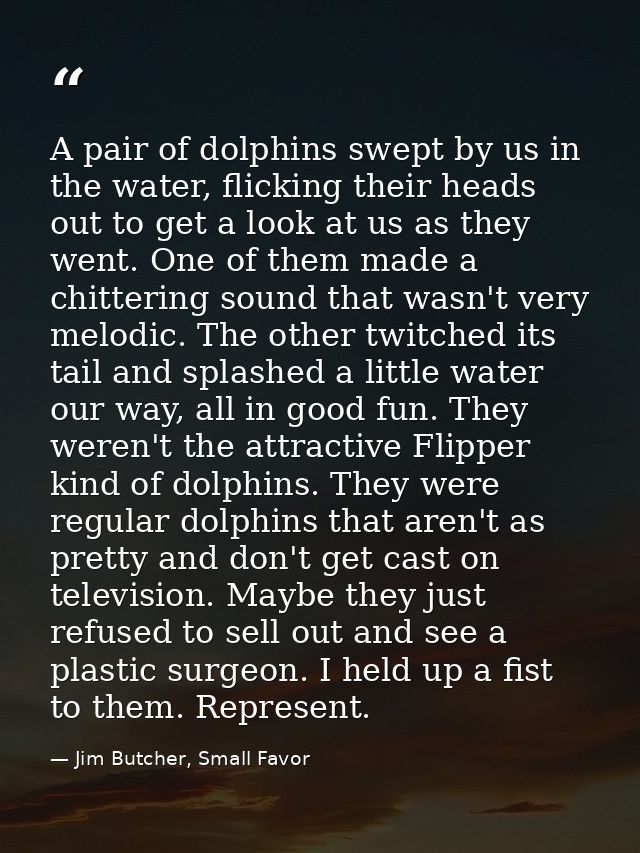 A pair of dolphins swept by us in the water, flicking their heads out to get a look at us as they went. One of them made — Jim Butcher, Small Favor