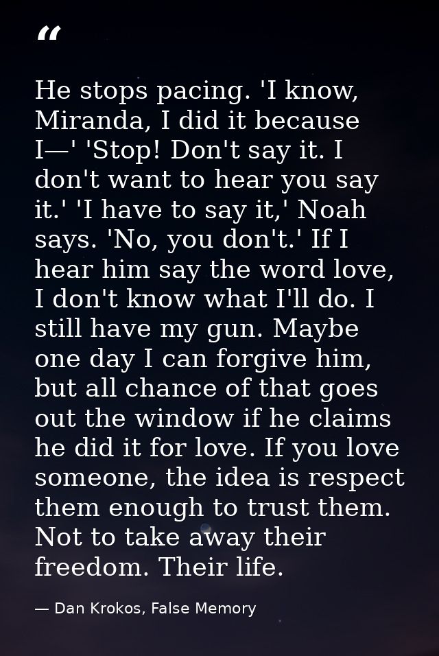 He stops pacing. 'I know, Miranda, I did it because I—' 'Stop! Don't say it. I don't want to hear you say it.' 'I have t — Dan Krokos, False Memory