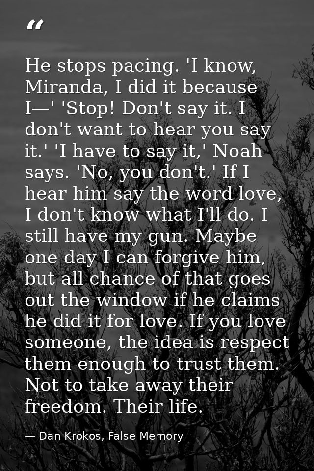 He stops pacing. 'I know, Miranda, I did it because I—' 'Stop! Don't say it. I don't want to hear you say it.' 'I have t — Dan Krokos, False Memory