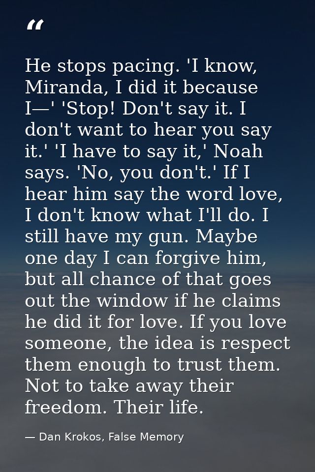 He stops pacing. 'I know, Miranda, I did it because I—' 'Stop! Don't say it. I don't want to hear you say it.' 'I have t — Dan Krokos, False Memory
