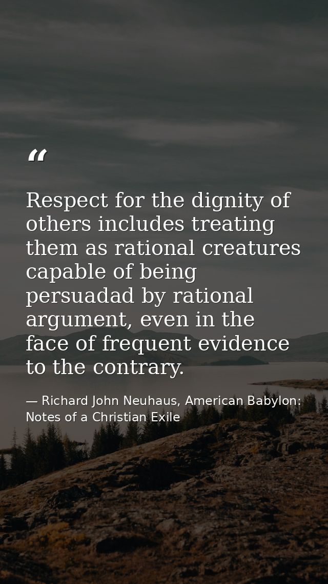 Respect for the dignity of others includes treating them as rational creatures capable of being persuadad by rational ar — Richard John Neuhaus, American Babylon: Notes of a Christian Exile