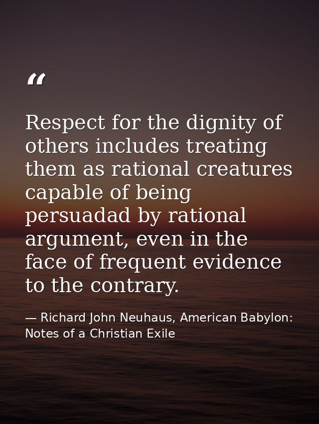 Respect for the dignity of others includes treating them as rational creatures capable of being persuadad by rational ar — Richard John Neuhaus, American Babylon: Notes of a Christian Exile