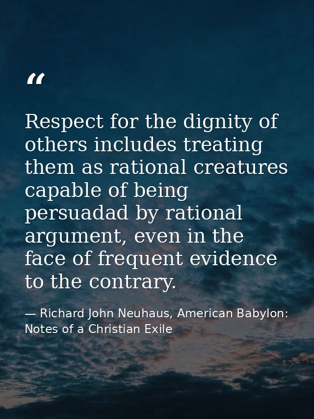Respect for the dignity of others includes treating them as rational creatures capable of being persuadad by rational ar — Richard John Neuhaus, American Babylon: Notes of a Christian Exile