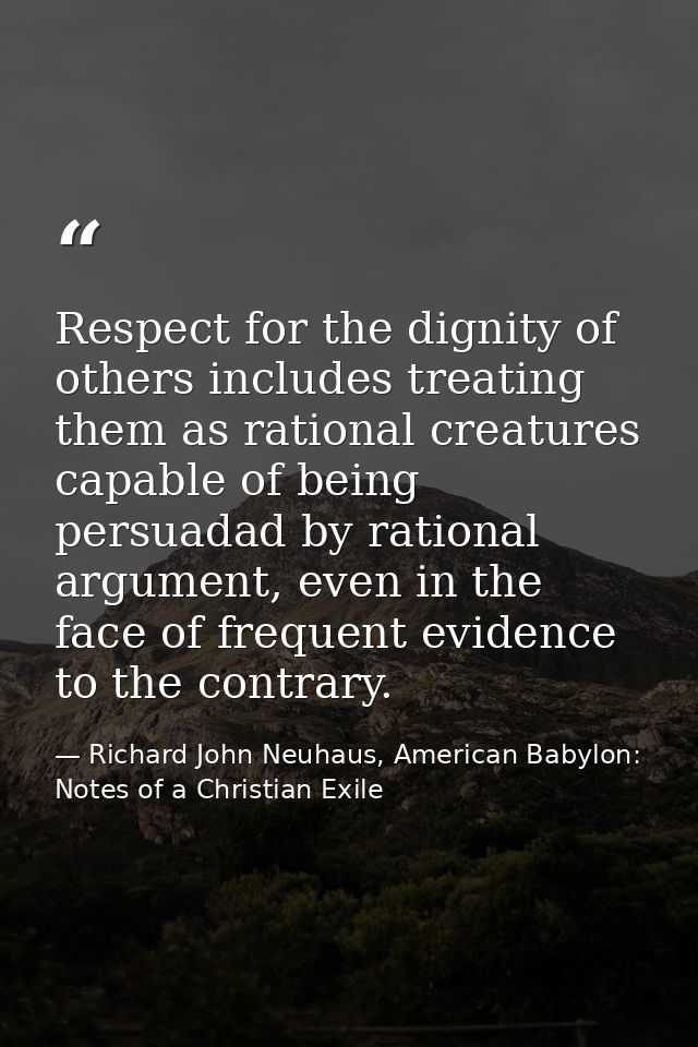 Respect for the dignity of others includes treating them as rational creatures capable of being persuadad by rational ar — Richard John Neuhaus, American Babylon: Notes of a Christian Exile