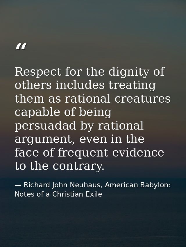 Respect for the dignity of others includes treating them as rational creatures capable of being persuadad by rational ar — Richard John Neuhaus, American Babylon: Notes of a Christian Exile