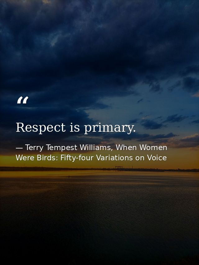 Respect is primary. — Terry Tempest Williams, When Women Were Birds: Fifty-four Variations on Voice