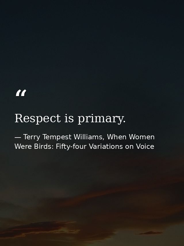 Respect is primary. — Terry Tempest Williams, When Women Were Birds: Fifty-four Variations on Voice