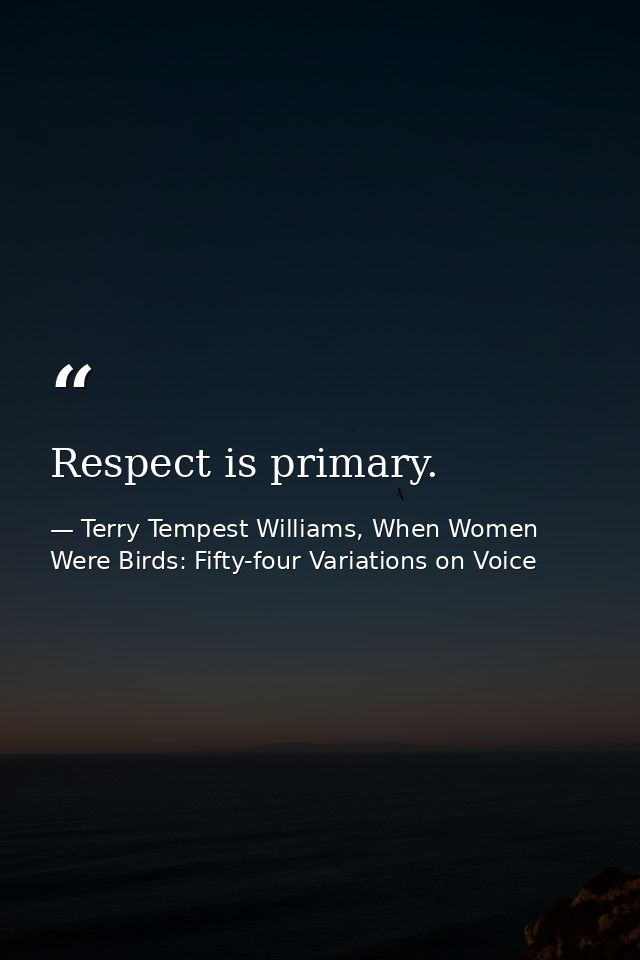 Respect is primary. — Terry Tempest Williams, When Women Were Birds: Fifty-four Variations on Voice