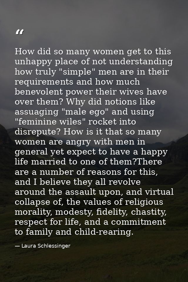 How did so many women get to this unhappy place of not understanding how truly "simple" men are in their requirements an — Laura Schlessinger