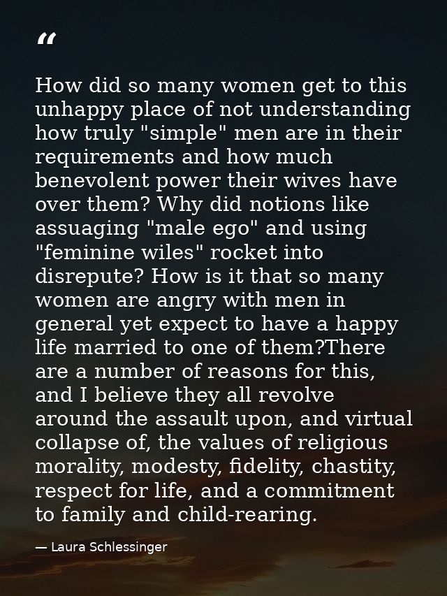 How did so many women get to this unhappy place of not understanding how truly "simple" men are in their requirements an — Laura Schlessinger
