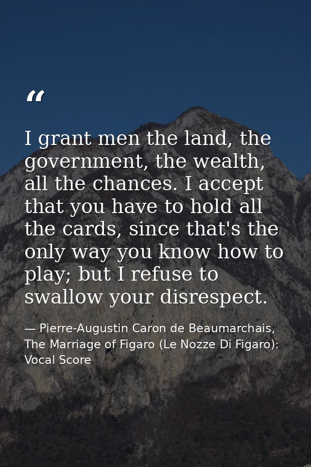 I grant men the land, the government, the wealth, all the chances. I accept that you have to hold all the cards, since t — Pierre-Augustin Caron de Beaumarchais, The Marriage of Figaro (Le Nozze Di Figaro): Vocal Score