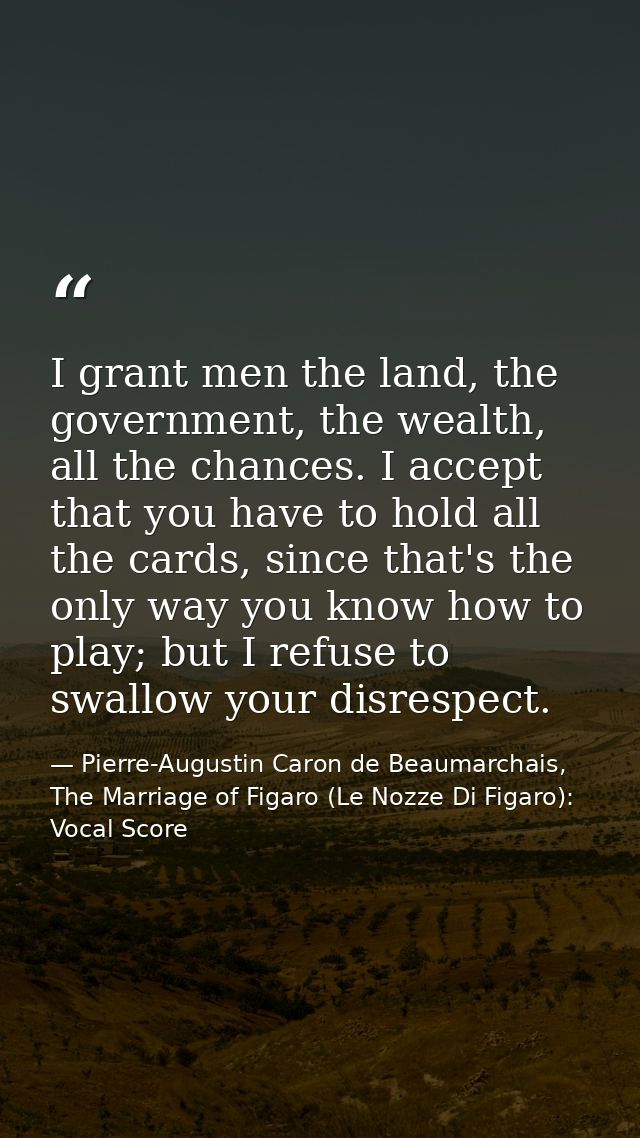 I grant men the land, the government, the wealth, all the chances. I accept that you have to hold all the cards, since t — Pierre-Augustin Caron de Beaumarchais, The Marriage of Figaro (Le Nozze Di Figaro): Vocal Score