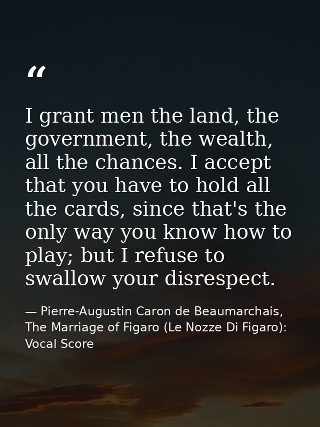 I grant men the land, the government, the wealth, all the chances. I accept that you have to hold all the cards, since t — Pierre-Augustin Caron de Beaumarchais, The Marriage of Figaro (Le Nozze Di Figaro): Vocal Score