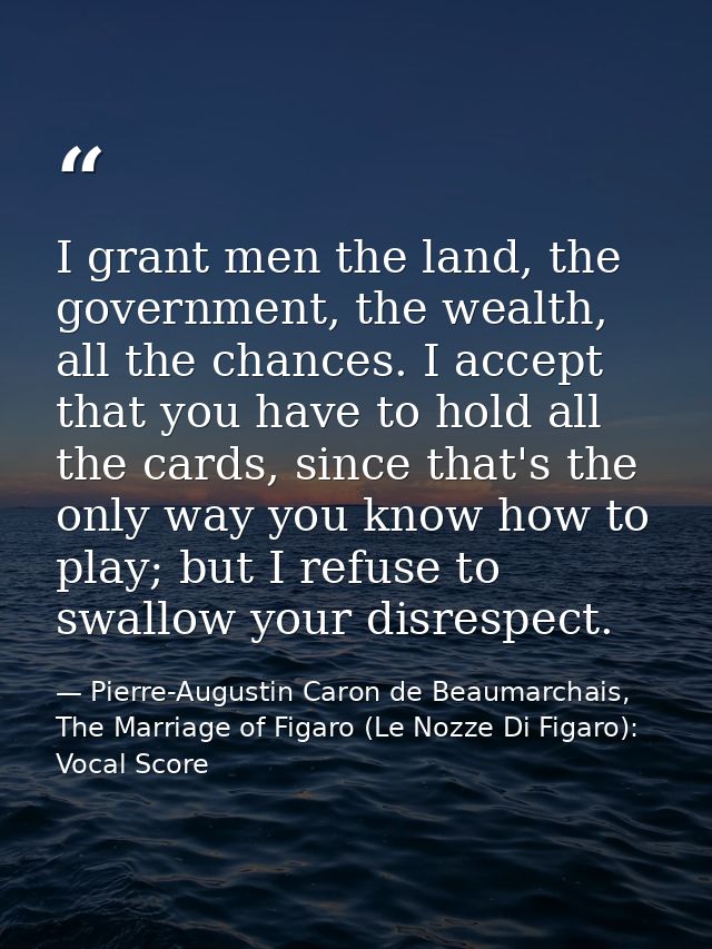 I grant men the land, the government, the wealth, all the chances. I accept that you have to hold all the cards, since t — Pierre-Augustin Caron de Beaumarchais, The Marriage of Figaro (Le Nozze Di Figaro): Vocal Score