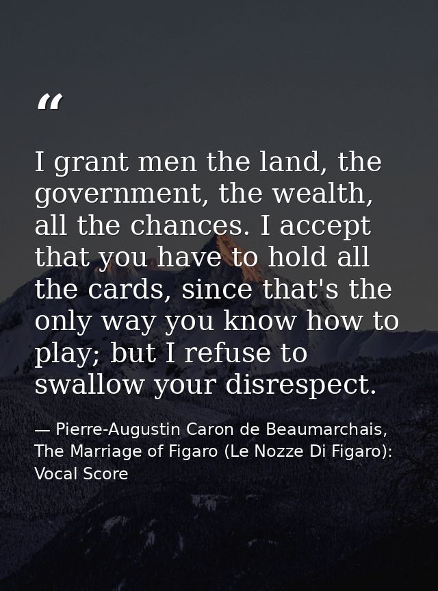 I grant men the land, the government, the wealth, all the chances. I accept that you have to hold all the cards, since t — Pierre-Augustin Caron de Beaumarchais, The Marriage of Figaro (Le Nozze Di Figaro): Vocal Score