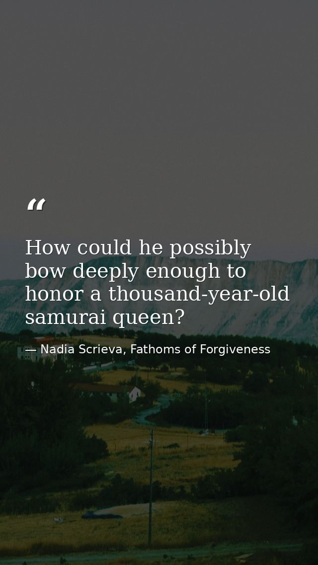How could he possibly bow deeply enough to honor a thousand-year-old samurai queen? — Nadia Scrieva, Fathoms of Forgiveness