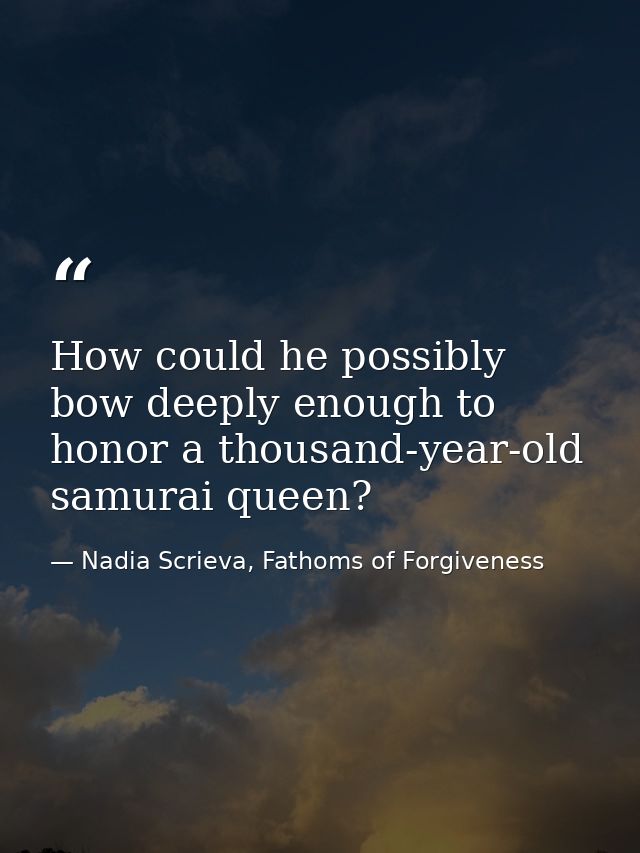 How could he possibly bow deeply enough to honor a thousand-year-old samurai queen? — Nadia Scrieva, Fathoms of Forgiveness