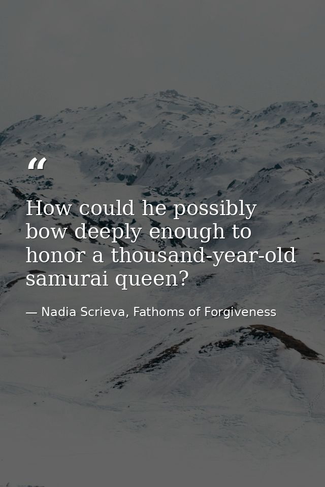 How could he possibly bow deeply enough to honor a thousand-year-old samurai queen? — Nadia Scrieva, Fathoms of Forgiveness