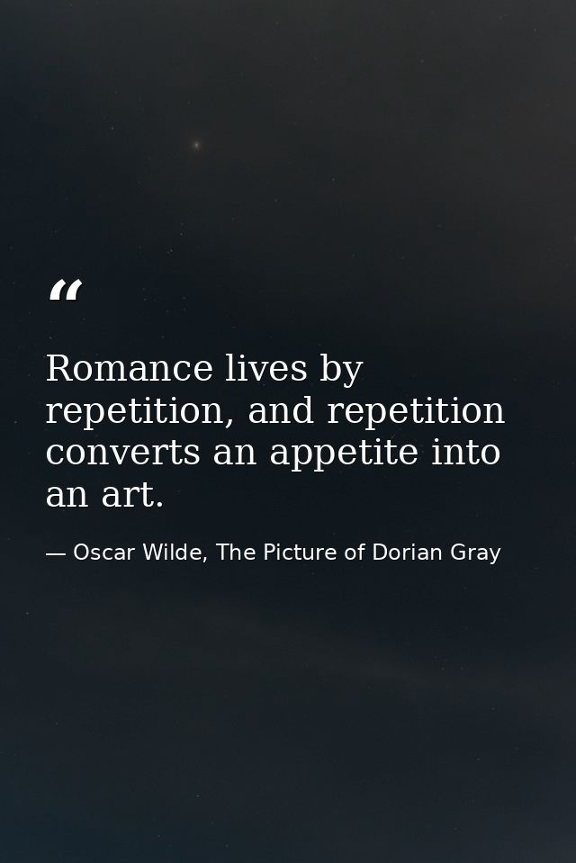 Romance lives by repetition, and repetition converts an appetite into an art. — Oscar Wilde, The Picture of Dorian Gray