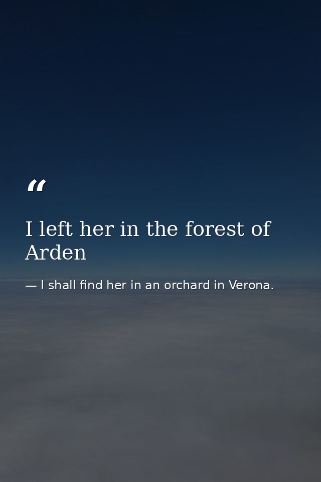 I left her in the forest of Arden — I shall find her in an orchard in Verona.