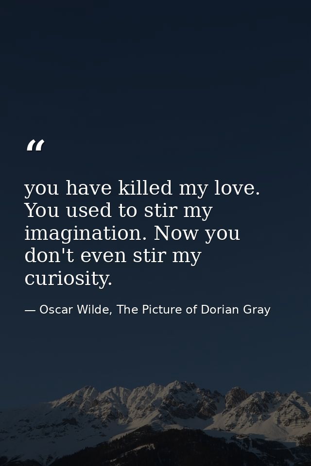 you have killed my love. You used to stir my imagination. Now you don't even stir my curiosity. — Oscar Wilde, The Picture of Dorian Gray