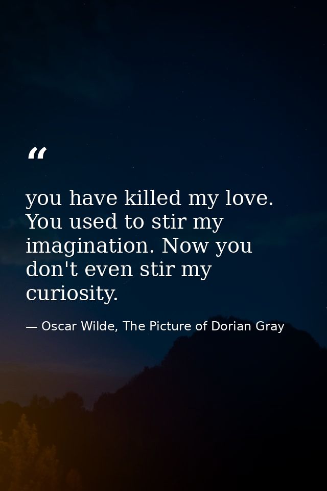 you have killed my love. You used to stir my imagination. Now you don't even stir my curiosity. — Oscar Wilde, The Picture of Dorian Gray