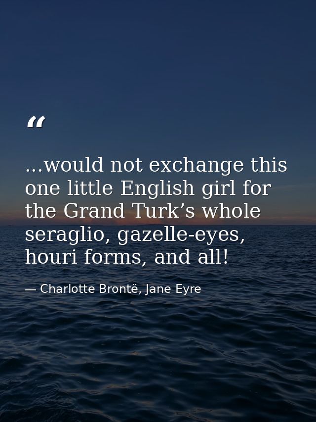 ...would not exchange this one little English girl for the Grand Turk’s whole seraglio, gazelle-eyes, houri forms, and a — Charlotte Brontë, Jane Eyre