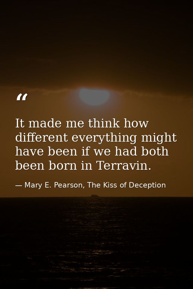 It made me think how different everything might have been if we had both been born in Terravin. — Mary E. Pearson, The Kiss of Deception