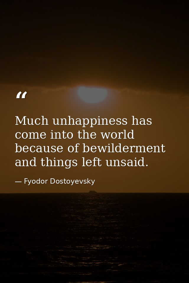Much unhappiness has come into the world because of bewilderment and things left unsaid. — Fyodor Dostoyevsky