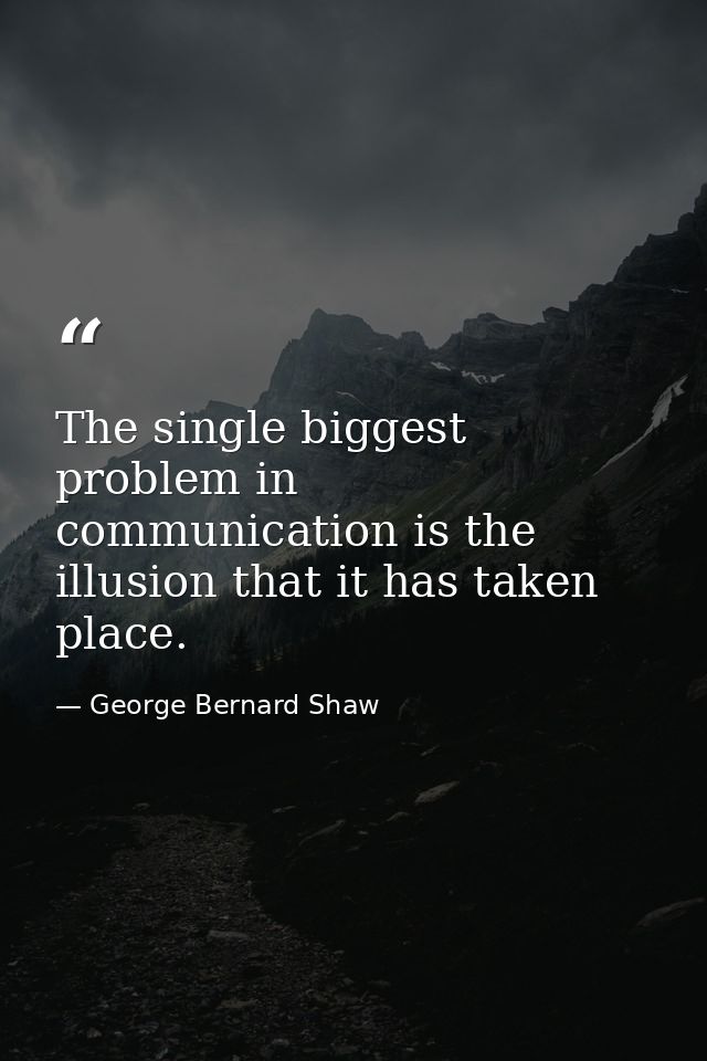 The single biggest problem in communication is the illusion that it has taken place. — George Bernard Shaw