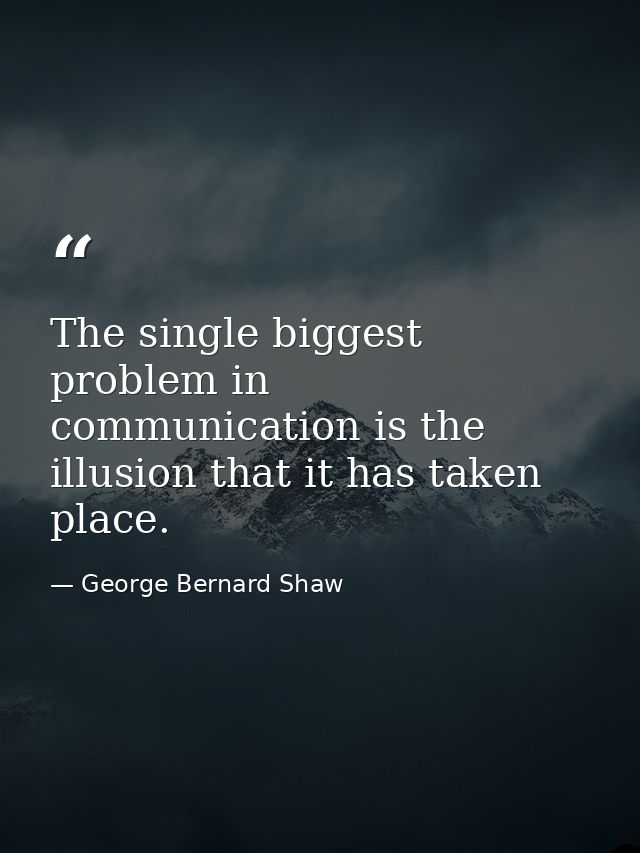 The single biggest problem in communication is the illusion that it has taken place. — George Bernard Shaw