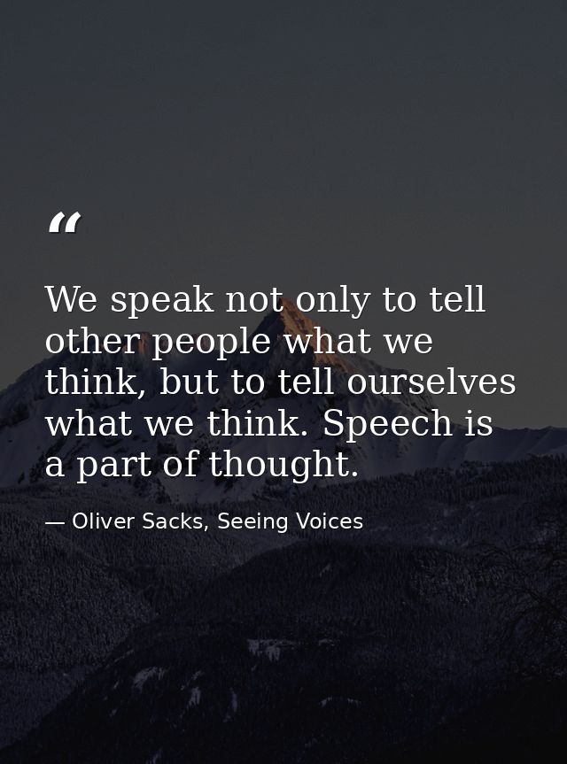 We speak not only to tell other people what we think, but to tell ourselves what we think. Speech is a part of thought. — Oliver Sacks, Seeing Voices