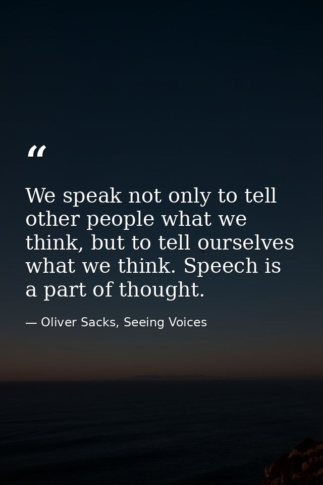 We speak not only to tell other people what we think, but to tell ourselves what we think. Speech is a part of thought. — Oliver Sacks, Seeing Voices