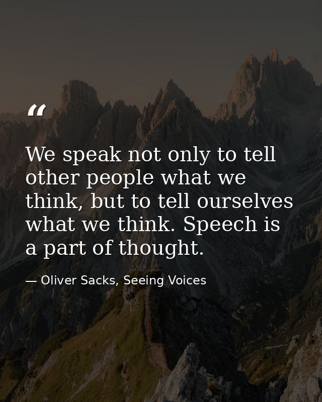 We speak not only to tell other people what we think, but to tell ourselves what we think. Speech is a part of thought. — Oliver Sacks, Seeing Voices