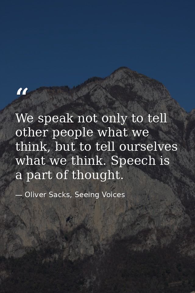 We speak not only to tell other people what we think, but to tell ourselves what we think. Speech is a part of thought. — Oliver Sacks, Seeing Voices