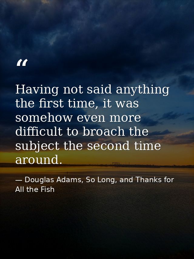 Having not said anything the first time, it was somehow even more difficult to broach the subject the second time around — Douglas Adams, So Long, and Thanks for All the Fish
