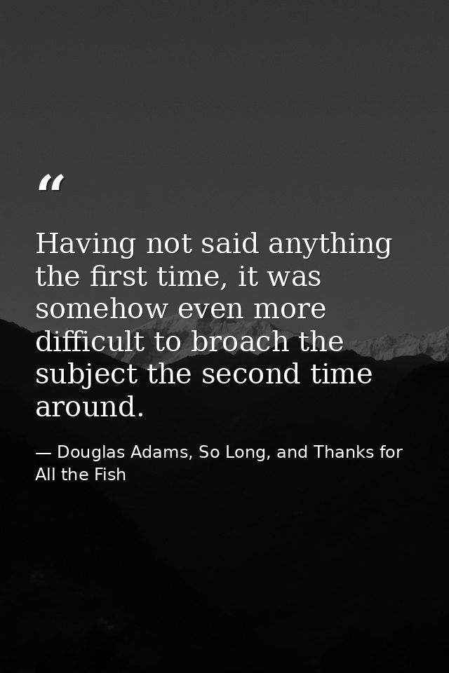 Having not said anything the first time, it was somehow even more difficult to broach the subject the second time around — Douglas Adams, So Long, and Thanks for All the Fish