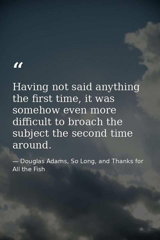 Having not said anything the first time, it was somehow even more difficult to broach the subject the second time around — Douglas Adams, So Long, and Thanks for All the Fish