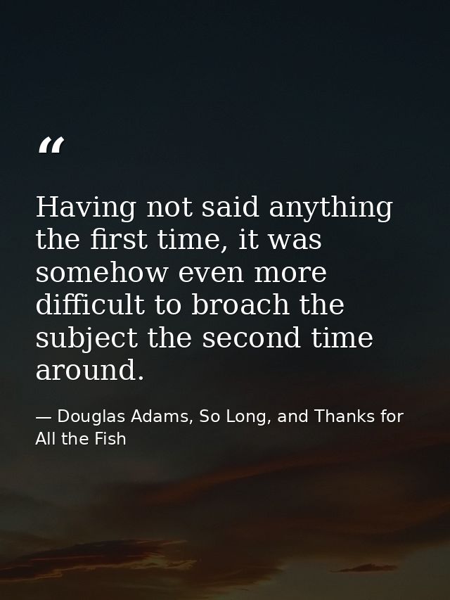 Having not said anything the first time, it was somehow even more difficult to broach the subject the second time around — Douglas Adams, So Long, and Thanks for All the Fish