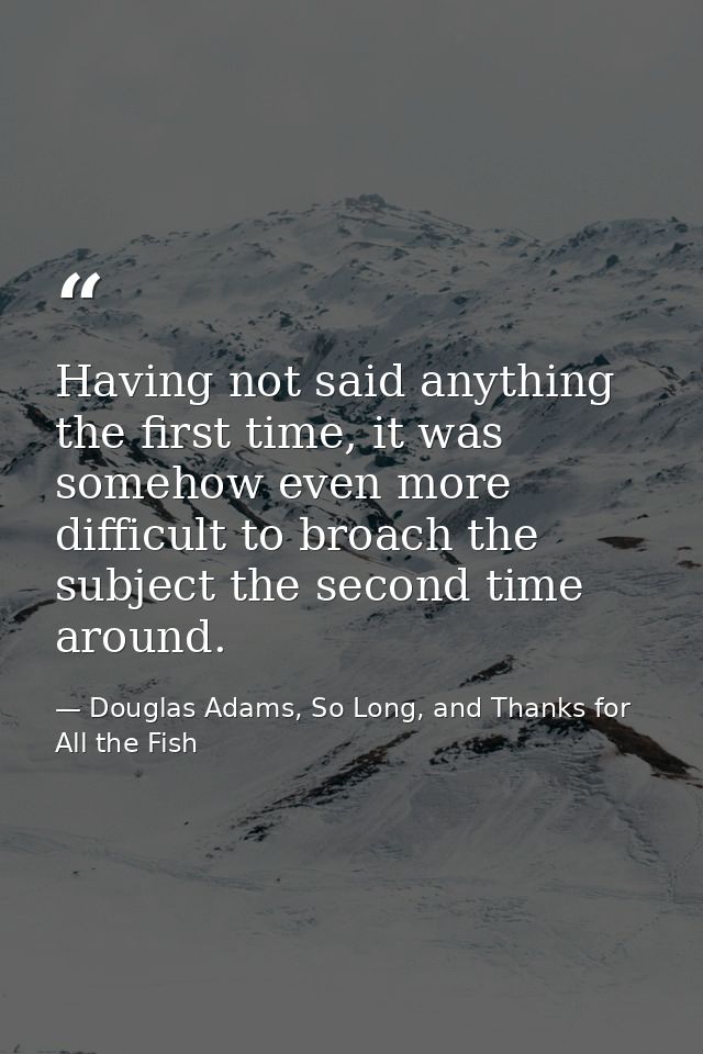Having not said anything the first time, it was somehow even more difficult to broach the subject the second time around — Douglas Adams, So Long, and Thanks for All the Fish