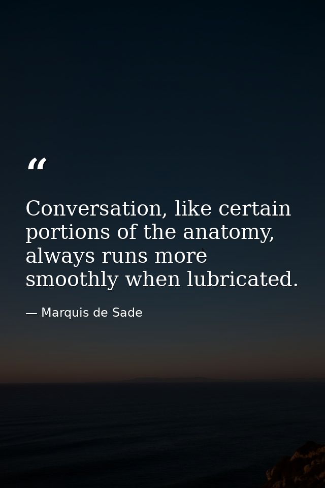 Conversation, like certain portions of the anatomy, always runs more smoothly when lubricated. — Marquis de Sade
