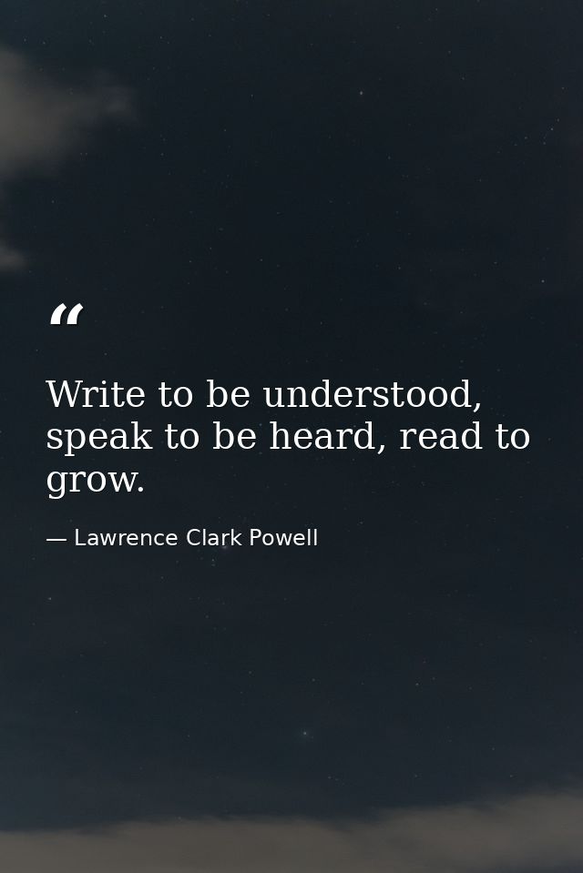 Write to be understood, speak to be heard, read to grow. — Lawrence Clark Powell