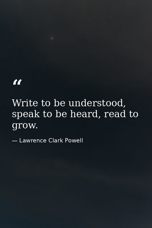 Write to be understood, speak to be heard, read to grow. — Lawrence Clark Powell