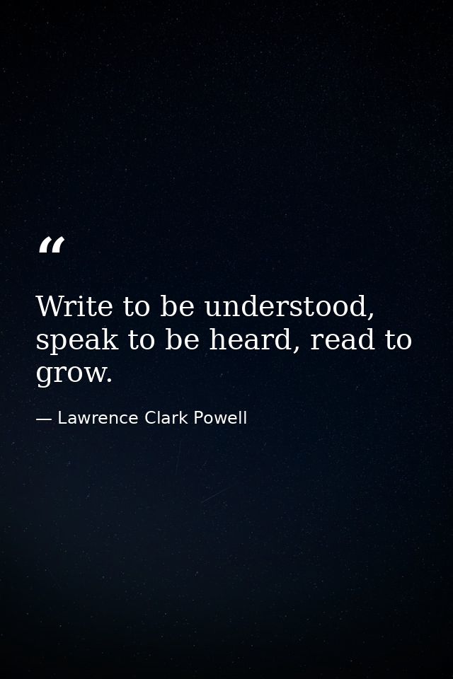 Write to be understood, speak to be heard, read to grow. — Lawrence Clark Powell
