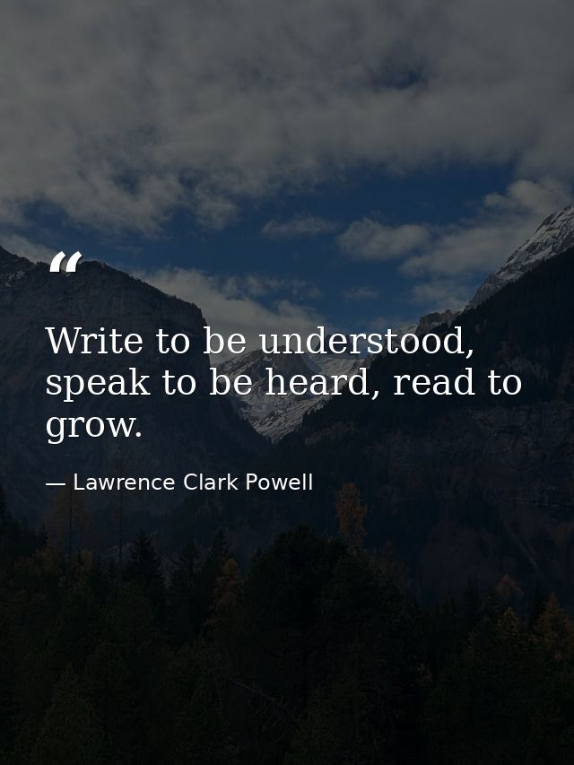 Write to be understood, speak to be heard, read to grow. — Lawrence Clark Powell
