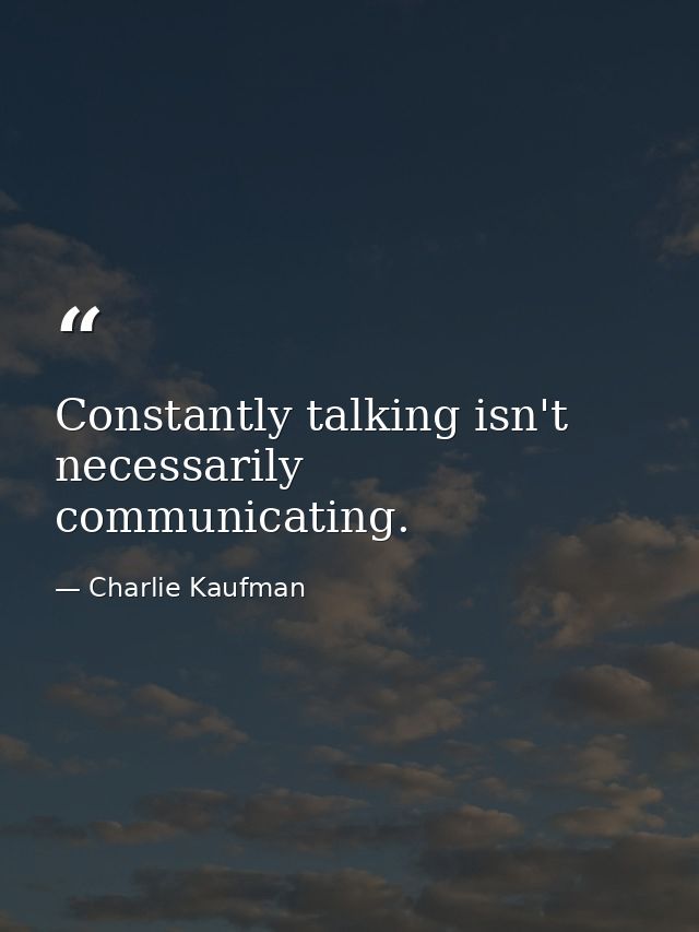 Constantly talking isn't necessarily communicating. — Charlie Kaufman