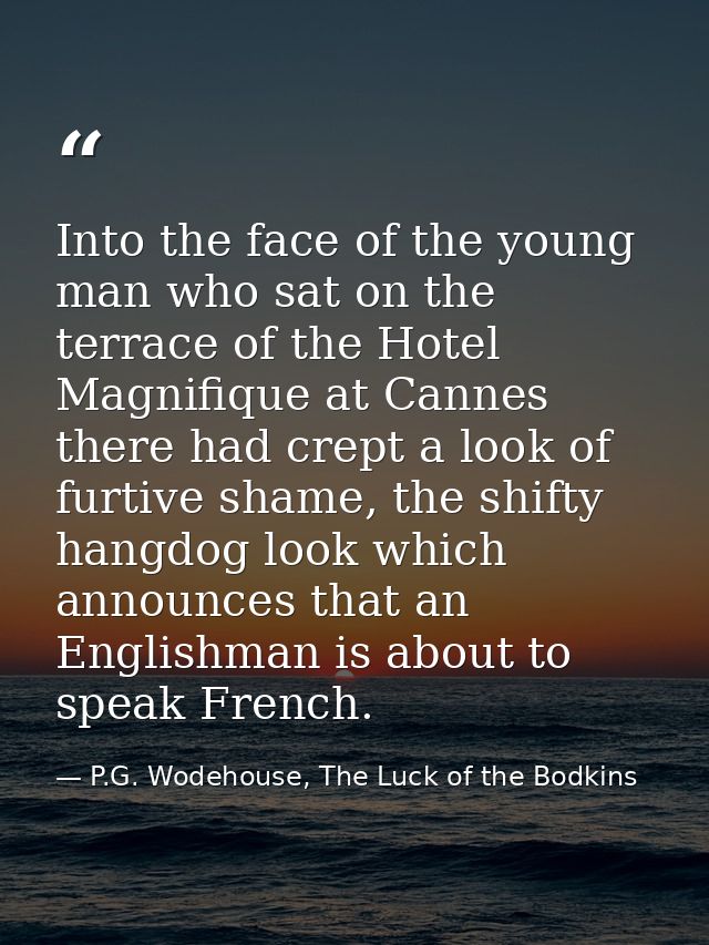 Into the face of the young man who sat on the terrace of the Hotel Magnifique at Cannes there had crept a look of furtiv — P.G. Wodehouse, The Luck of the Bodkins