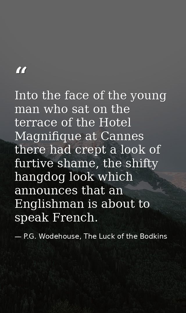 Into the face of the young man who sat on the terrace of the Hotel Magnifique at Cannes there had crept a look of furtiv — P.G. Wodehouse, The Luck of the Bodkins