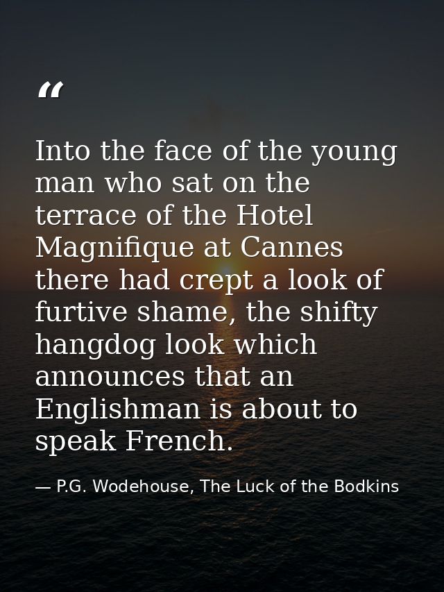 Into the face of the young man who sat on the terrace of the Hotel Magnifique at Cannes there had crept a look of furtiv — P.G. Wodehouse, The Luck of the Bodkins